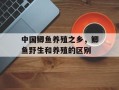 中国鲫鱼养殖之乡，鲫鱼野生和养殖的区别