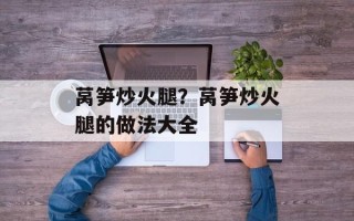 莴笋炒火腿？莴笋炒火腿的做法大全