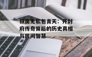 铁面无私包青天：开封府传奇背后的历史真相与民间智慧