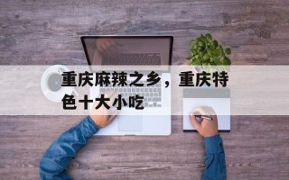 重庆麻辣之乡，重庆特色十大小吃
