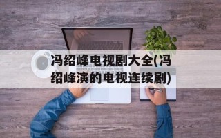 冯绍峰电视剧大全(冯绍峰演的电视连续剧)