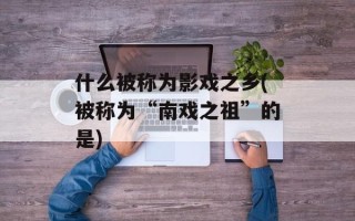 什么被称为影戏之乡(被称为“南戏之祖”的是)
