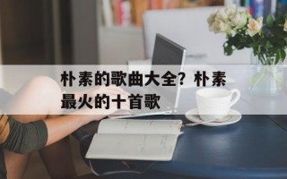 朴素的歌曲大全？朴素最火的十首歌