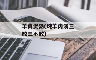 羊肉煲汤(炖羊肉汤三放三不放)