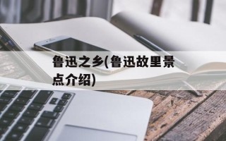 鲁迅之乡(鲁迅故里景点介绍)