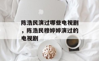 陈浩民演过哪些电视剧，陈浩民穆婷婷演过的电视剧