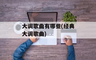 大调歌曲有哪些(经典大调歌曲)