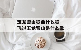 玉龙雪山歌曲什么歌 飞过玉龙雪山是什么歌