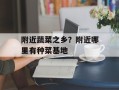 附近蔬菜之乡？附近哪里有种菜基地
