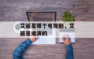 艾丽是哪个电视剧，艾丽是谁演的