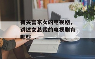 有关富家女的电视剧，讲述女总裁的电视剧有哪些