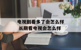 电视剧看多了会怎么样 长期看电视会怎么样