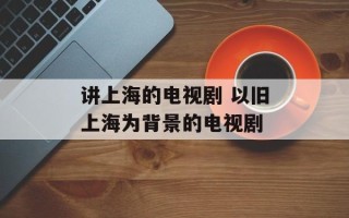 讲上海的电视剧 以旧上海为背景的电视剧