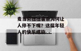 麦当劳扭扭薯条为何让人停不下嘴？这届年轻人的快乐螺旋