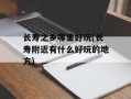长寿之乡哪里好玩(长寿附近有什么好玩的地方)