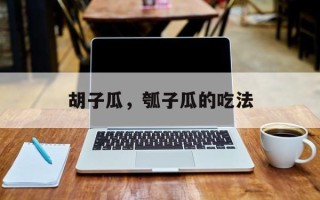 胡子瓜，瓠子瓜的吃法