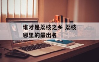 谁才是荔枝之乡 荔枝哪里的最出名