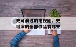 史可演过的电视剧，史可演的全部作品有哪些