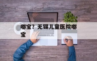 嘟宝？无锡儿童医院嘟宝