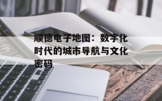 顺德电子地图：数字化时代的城市导航与文化密码