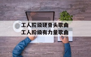 工人阶级硬骨头歌曲 工人阶级有力量歌曲