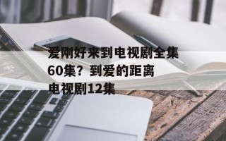 爱刚好来到电视剧全集60集？到爱的距离 电视剧12集