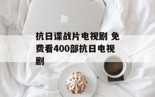 抗日谍战片电视剧 免费看400部抗日电视剧