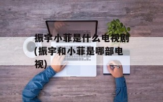 振宇小菲是什么电视剧(振宇和小菲是哪部电视)