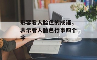 形容看人脸色的成语，表示看人脸色行事四个字
