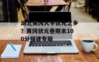湖北黄冈大学状元之乡？黄冈状元卷期末100分福建专版