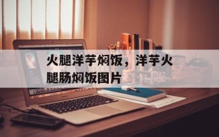火腿洋芋焖饭，洋芋火腿肠焖饭图片