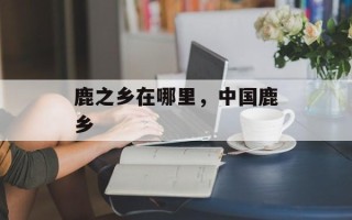 鹿之乡在哪里，中国鹿乡