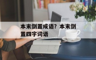 本末倒置成语？本末倒置四字词语
