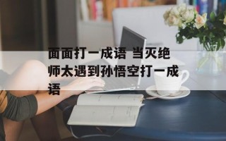 面面打一成语 当灭绝师太遇到孙悟空打一成语