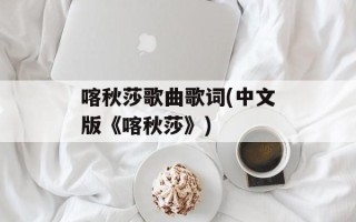 喀秋莎歌曲歌词(中文版《喀秋莎》)