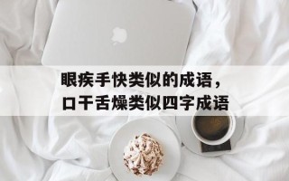 眼疾手快类似的成语，口干舌燥类似四字成语