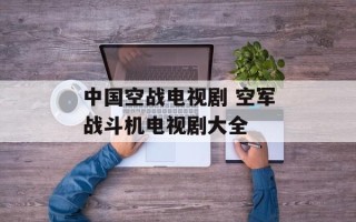 中国空战电视剧 空军战斗机电视剧大全