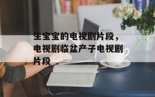 生宝宝的电视剧片段，电视剧临盆产子电视剧片段
