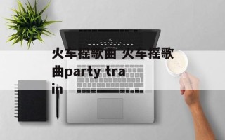 火车摇歌曲 火车摇歌曲party train