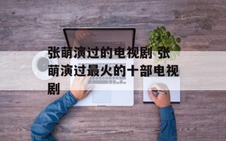 张萌演过的电视剧 张萌演过最火的十部电视剧