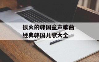 很火的韩国童声歌曲 经典韩国儿歌大全