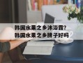 韩国水果之乡沐浴露？韩国水果之乡牌子好吗