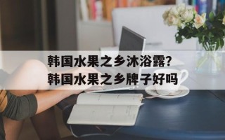 韩国水果之乡沐浴露？韩国水果之乡牌子好吗
