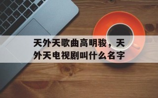 天外天歌曲高明骏，天外天电视剧叫什么名字