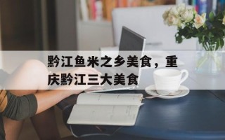 黔江鱼米之乡美食，重庆黔江三大美食
