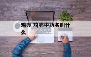 鸡壳 鸡壳中药名叫什么