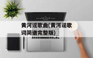 黄河谣歌曲(黄河谣歌词简谱完整版)