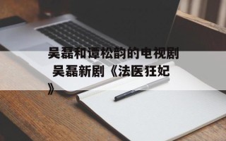 吴磊和谭松韵的电视剧 吴磊新剧《法医狂妃》