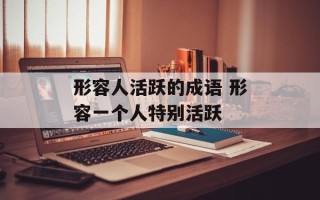 形容人活跃的成语 形容一个人特别活跃