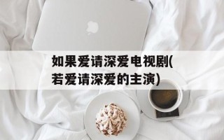 如果爱请深爱电视剧(若爱请深爱的主演)